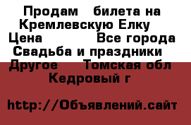 Продам 3 билета на Кремлевскую Елку. › Цена ­ 2 000 - Все города Свадьба и праздники » Другое   . Томская обл.,Кедровый г.